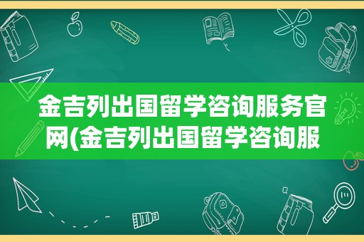 金吉列出国留学咨询服务官网(金吉列出国留学咨询服务)