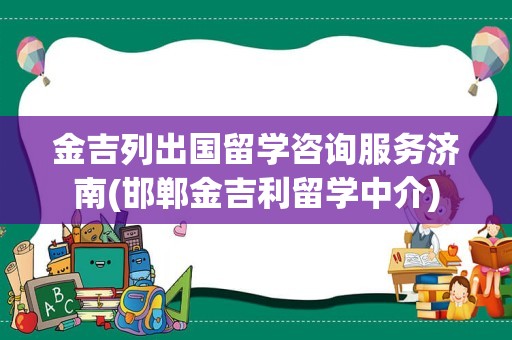 金吉列出国留学咨询服务济南(邯郸金吉利留学中介)
