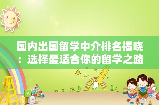 国内出国留学中介排名揭晓：选择最适合你的留学之路