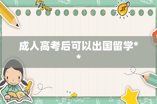 成人高考后可以出国留学**