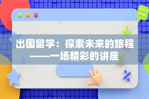 出国留学：探索未来的旅程——一场精彩的讲座