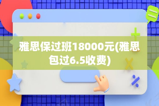 雅思保过班18000元(雅思包过6.5收费)