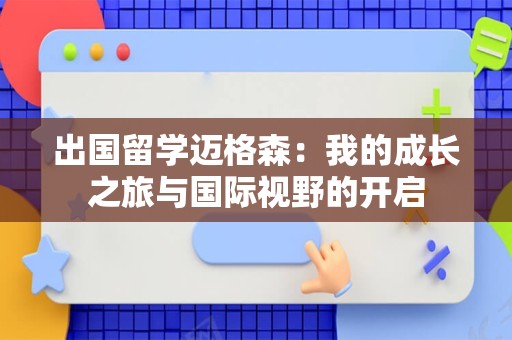 出国留学迈格森：我的成长之旅与国际视野的开启