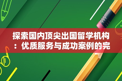探索国内顶尖出国留学机构：优质服务与成功案例的完美结合