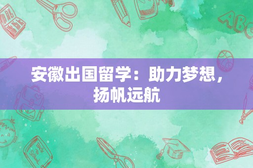 安徽出国留学：助力梦想，扬帆远航