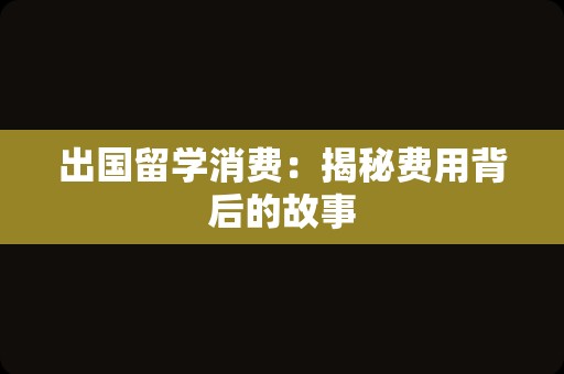 出国留学消费：揭秘费用背后的故事
