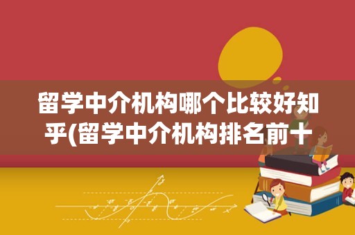 留学中介机构哪个比较好知乎(留学中介机构排名前十)