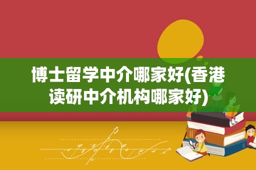 博士留学中介哪家好(香港读研中介机构哪家好)