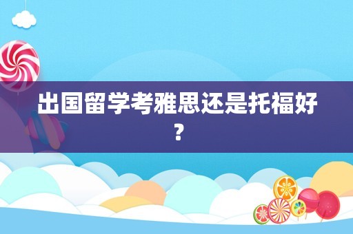 出国留学考雅思还是托福好？