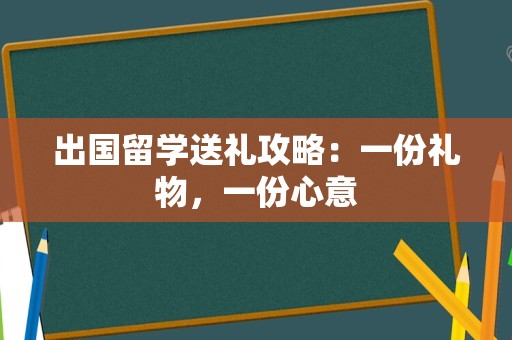 出国留学送礼攻略：一份礼物，一份心意