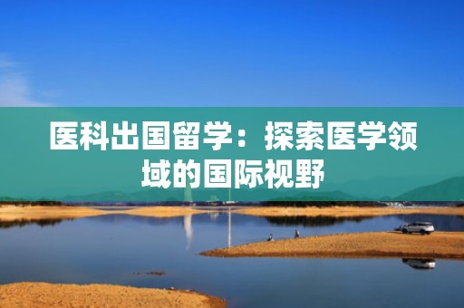 医科出国留学：探索医学领域的国际视野