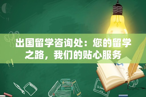 出国留学咨询处：您的留学之路，我们的贴心服务