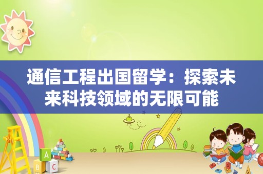 通信工程出国留学：探索未来科技领域的无限可能