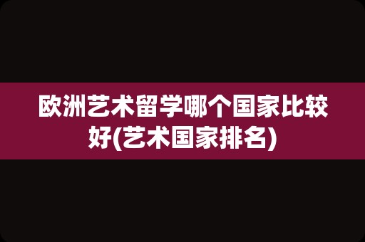 欧洲艺术留学哪个国家比较好(艺术国家排名)