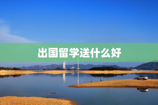 出国留学送什么好