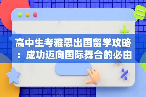 高中生考雅思出国留学攻略：成功迈向国际舞台的必由之路