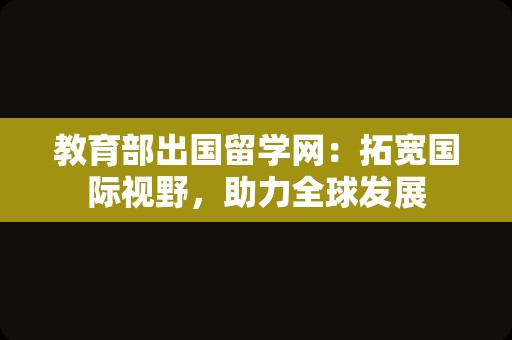 教育部出国留学网：拓宽国际视野，助力全球发展