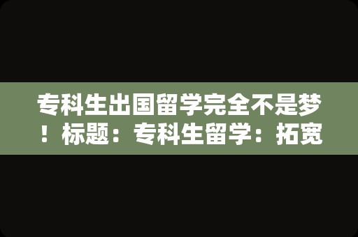 专科生出国留学完全不是梦！标题：专科生留学：拓宽视野，成就未来