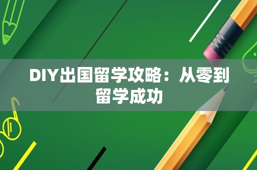 DIY出国留学攻略：从零到留学成功