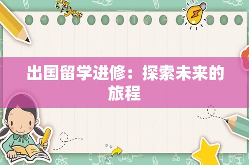 出国留学进修：探索未来的旅程