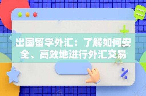 出国留学外汇：了解如何安全、高效地进行外汇交易
