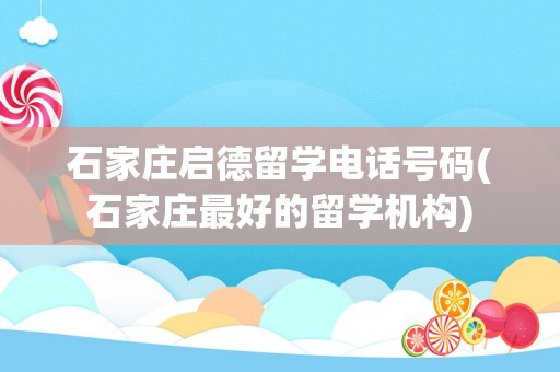 石家庄启德留学电话号码(石家庄最好的留学机构)