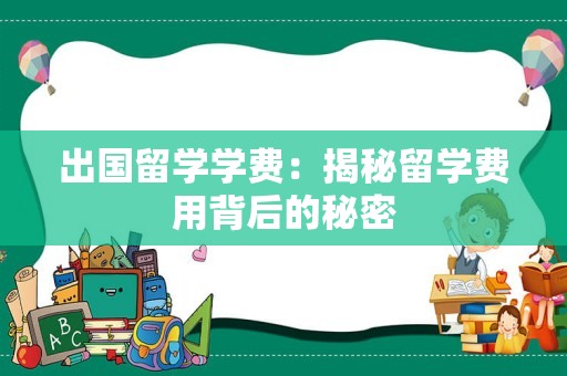 出国留学学费：揭秘留学费用背后的秘密