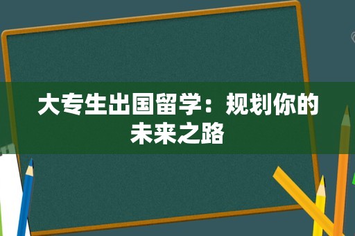大专生出国留学：规划你的未来之路