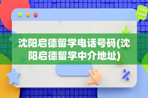 沈阳启德留学电话号码(沈阳启德留学中介地址)