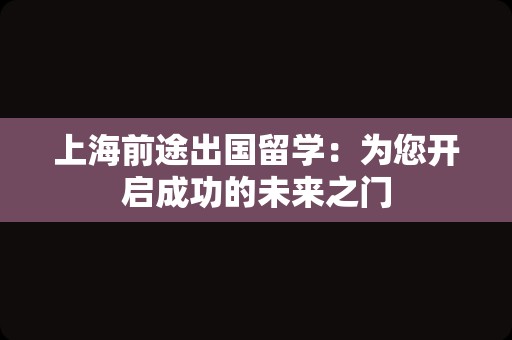 上海前途出国留学：为您开启成功的未来之门