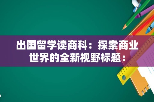 出国留学读商科：探索商业世界的全新视野标题：