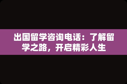 出国留学咨询电话：了解留学之路，开启精彩人生