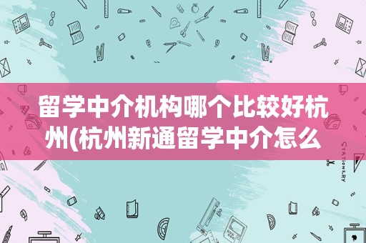 留学中介机构哪个比较好杭州(杭州新通留学中介怎么样)