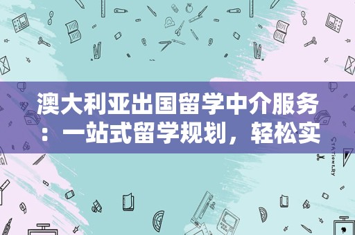 澳大利亚出国留学中介服务：一站式留学规划，轻松实现留学梦想