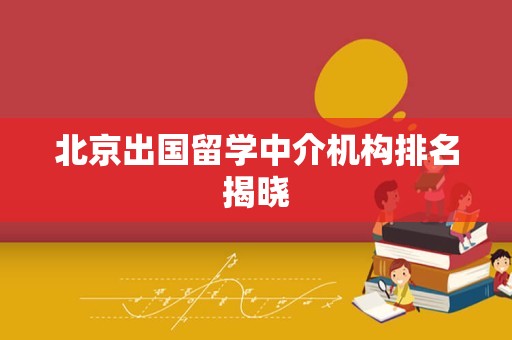 北京出国留学中介机构排名揭晓