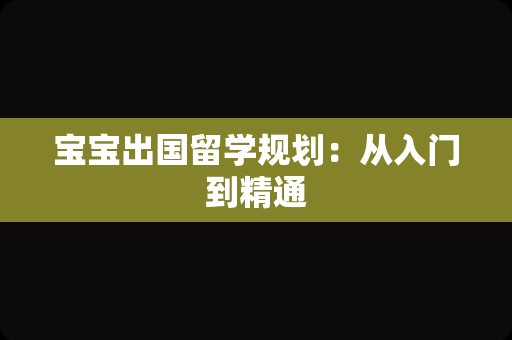 宝宝出国留学规划：从入门到精通