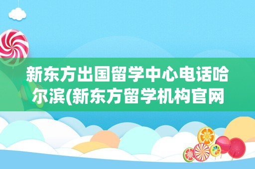 新东方出国留学中心电话哈尔滨(新东方留学机构官网)