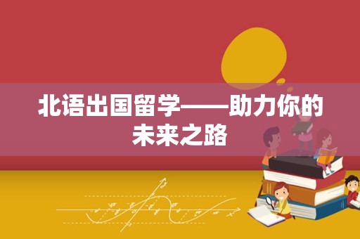 北语出国留学——助力你的未来之路
