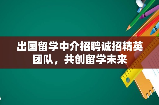 出国留学中介招聘诚招精英团队，共创留学未来