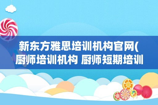 新东方雅思培训机构官网(厨师培训机构 厨师短期培训班)
