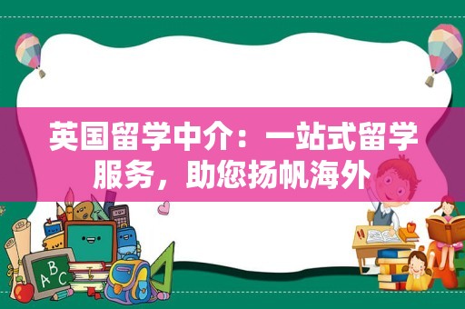 英国留学中介：一站式留学服务，助您扬帆海外