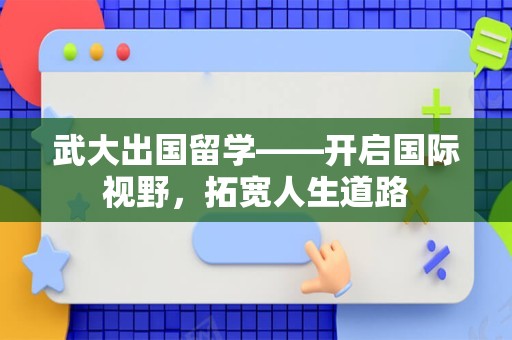 武大出国留学——开启国际视野，拓宽人生道路