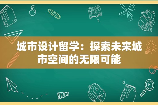 城市设计留学：探索未来城市空间的无限可能