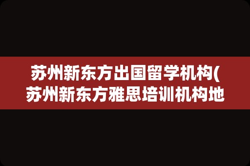 苏州新东方出国留学机构(苏州新东方雅思培训机构地址)