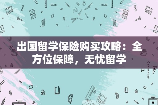 出国留学保险购买攻略：全方位保障，无忧留学