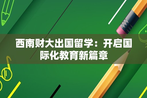 西南财大出国留学：开启国际化教育新篇章