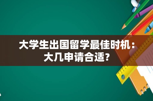 大学生出国留学最佳时机：大几申请合适？