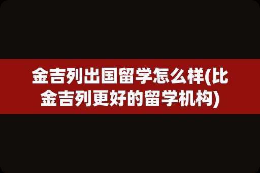 金吉列出国留学怎么样(比金吉列更好的留学机构)