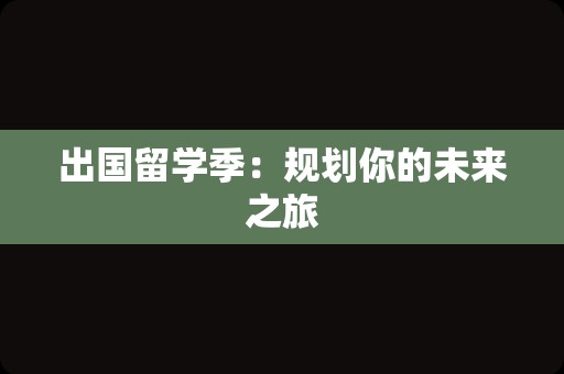 出国留学季：规划你的未来之旅