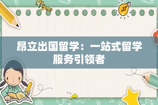 昂立出国留学：一站式留学服务引领者